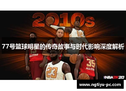77号篮球明星的传奇故事与时代影响深度解析