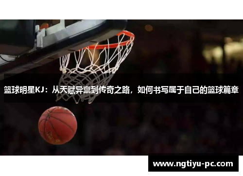 篮球明星KJ：从天赋异禀到传奇之路，如何书写属于自己的篮球篇章